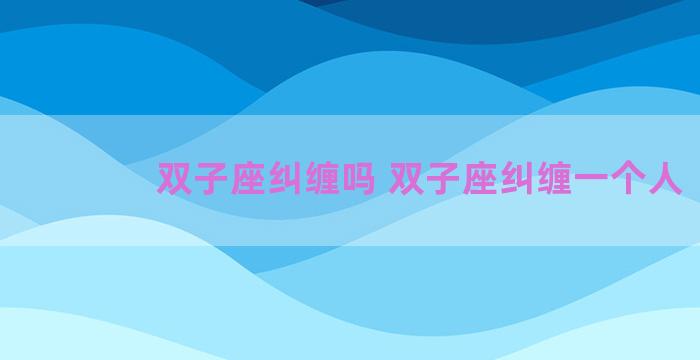 双子座纠缠吗 双子座纠缠一个人